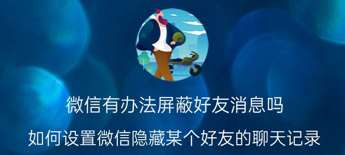 微信有办法屏蔽好友消息吗 如何设置微信隐藏某个好友的聊天记录？